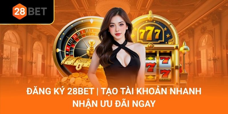 Đăng ký 28bet | Tạo tài khoản nhanh, nhận ưu đãi ngay